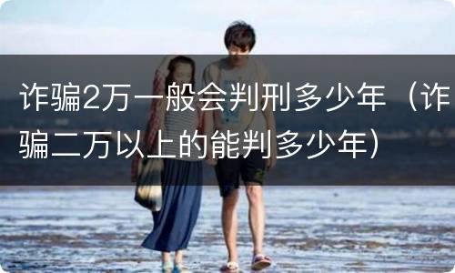 诈骗2万一般会判刑多少年（诈骗二万以上的能判多少年）
