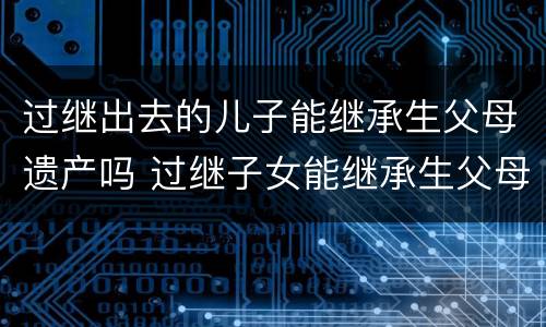 过继出去的儿子能继承生父母遗产吗 过继子女能继承生父母的遗产吗