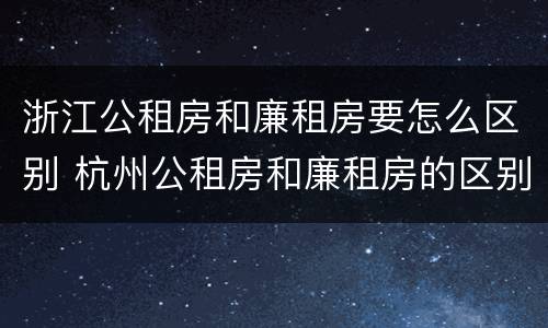 浙江公租房和廉租房要怎么区别 杭州公租房和廉租房的区别