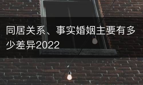 同居关系、事实婚姻主要有多少差异2022