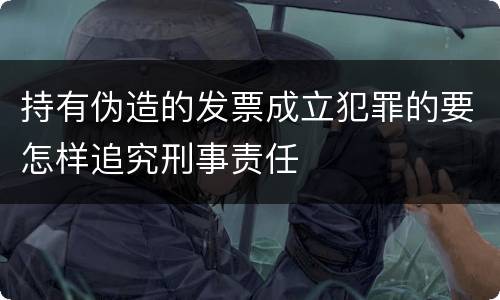 持有伪造的发票成立犯罪的要怎样追究刑事责任