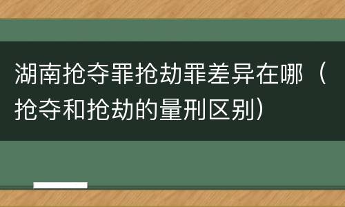 湖南抢夺罪抢劫罪差异在哪（抢夺和抢劫的量刑区别）