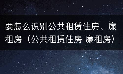 要怎么识别公共租赁住房、廉租房（公共租赁住房 廉租房）