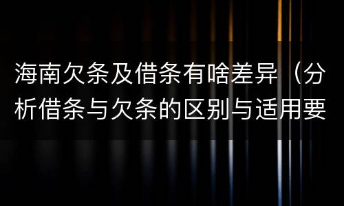海南欠条及借条有啥差异（分析借条与欠条的区别与适用要点）