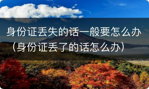 身份证丢失的话一般要怎么办（身份证丢了的话怎么办）