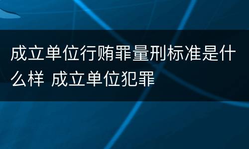 成立单位行贿罪量刑标准是什么样 成立单位犯罪