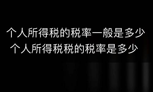 个人所得税的税率一般是多少 个人所得税税的税率是多少