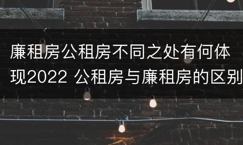 廉租房公租房不同之处有何体现2022 公租房与廉租房的区别都在此,别再搞错了!