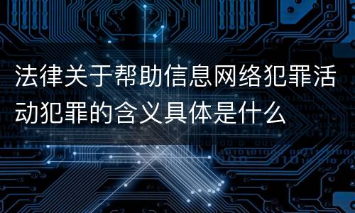 法律关于帮助信息网络犯罪活动犯罪的含义具体是什么