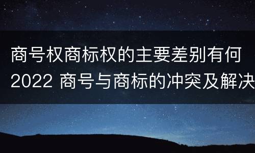 商号权商标权的主要差别有何2022 商号与商标的冲突及解决措施