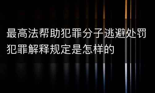 最高法帮助犯罪分子逃避处罚犯罪解释规定是怎样的