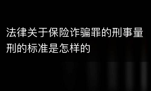 法律关于保险诈骗罪的刑事量刑的标准是怎样的