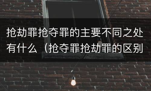 抢劫罪抢夺罪的主要不同之处有什么（抢夺罪抢劫罪的区别）