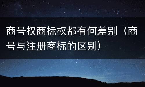 商号权商标权都有何差别（商号与注册商标的区别）