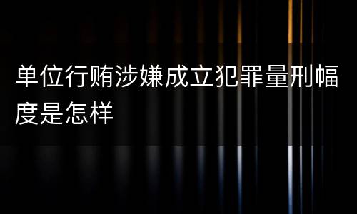 单位行贿涉嫌成立犯罪量刑幅度是怎样