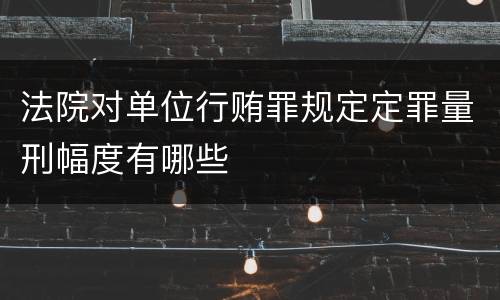 法院对单位行贿罪规定定罪量刑幅度有哪些