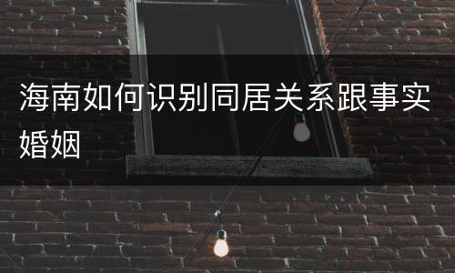 海南如何识别同居关系跟事实婚姻