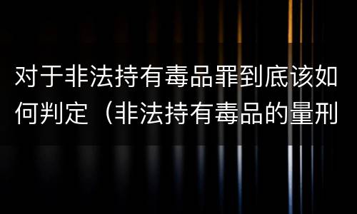 对于非法持有毒品罪到底该如何判定（非法持有毒品的量刑）