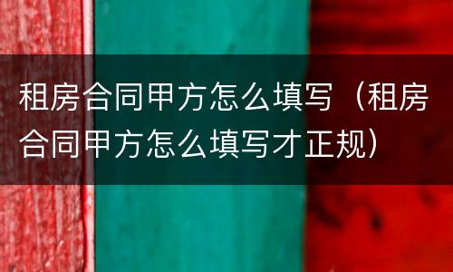 租房合同甲方怎么填写（租房合同甲方怎么填写才正规）