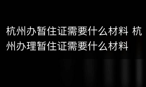 杭州办暂住证需要什么材料 杭州办理暂住证需要什么材料