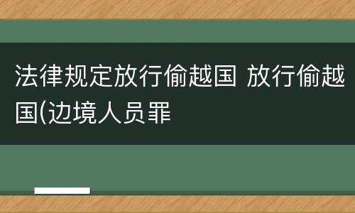 法律规定放行偷越国 放行偷越国(边境人员罪