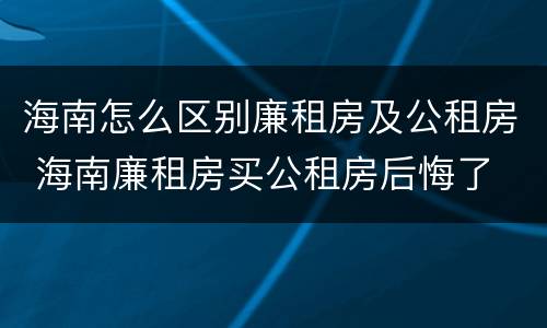 海南怎么区别廉租房及公租房 海南廉租房买公租房后悔了