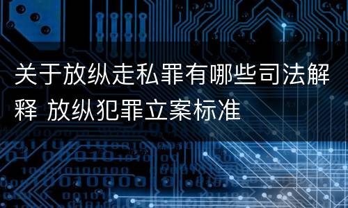 关于放纵走私罪有哪些司法解释 放纵犯罪立案标准
