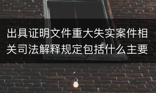 出具证明文件重大失实案件相关司法解释规定包括什么主要内容