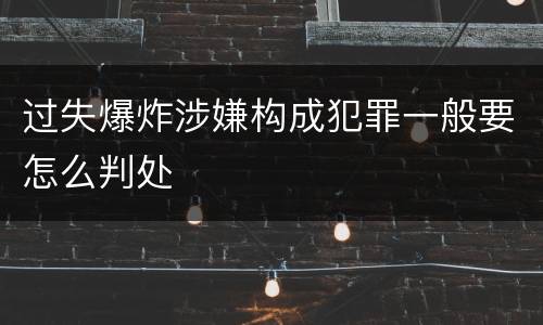 过失爆炸涉嫌构成犯罪一般要怎么判处