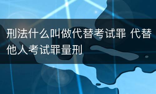 刑法什么叫做代替考试罪 代替他人考试罪量刑
