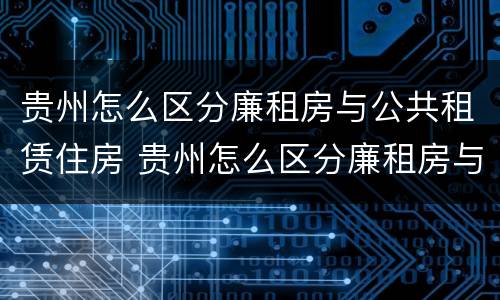 贵州怎么区分廉租房与公共租赁住房 贵州怎么区分廉租房与公共租赁住房的区别