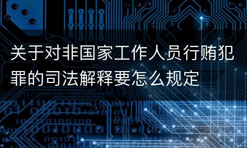关于对非国家工作人员行贿犯罪的司法解释要怎么规定