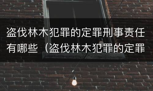 盗伐林木犯罪的定罪刑事责任有哪些（盗伐林木犯罪的定罪刑事责任有哪些类型）