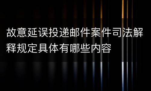 故意延误投递邮件案件司法解释规定具体有哪些内容