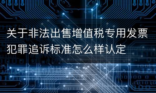 关于非法出售增值税专用发票犯罪追诉标准怎么样认定