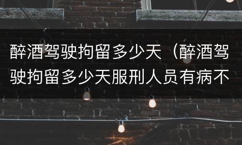醉酒驾驶拘留多少天（醉酒驾驶拘留多少天服刑人员有病不能关押咋办）