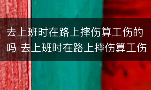 去上班时在路上摔伤算工伤的吗 去上班时在路上摔伤算工伤的吗怎么赔偿
