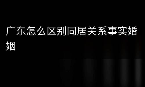 广东怎么区别同居关系事实婚姻