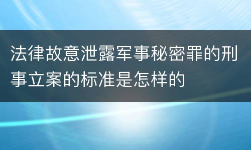 法律故意泄露军事秘密罪的刑事立案的标准是怎样的