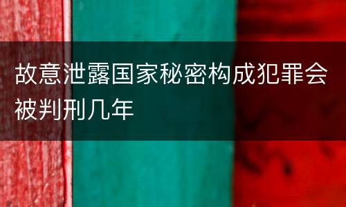 故意泄露国家秘密构成犯罪会被判刑几年