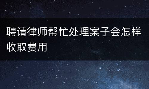 聘请律师帮忙处理案子会怎样收取费用