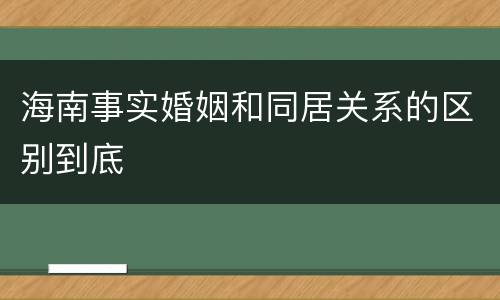 海南事实婚姻和同居关系的区别到底