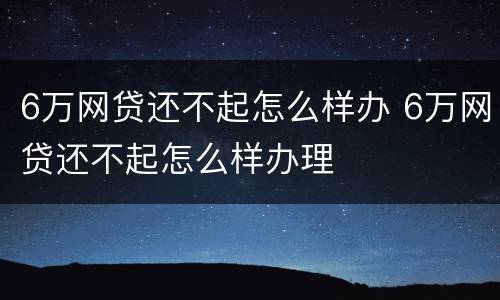 6万网贷还不起怎么样办 6万网贷还不起怎么样办理