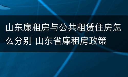 山东廉租房与公共租赁住房怎么分别 山东省廉租房政策
