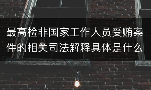 最高检非国家工作人员受贿案件的相关司法解释具体是什么主要内容