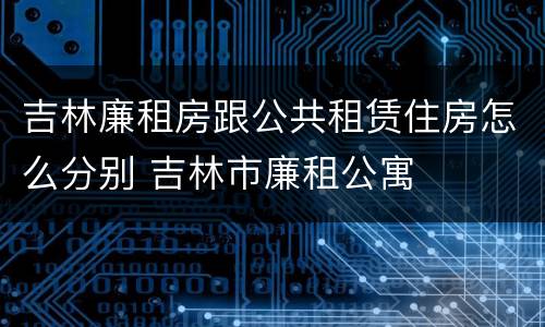 吉林廉租房跟公共租赁住房怎么分别 吉林市廉租公寓