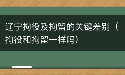 辽宁拘役及拘留的关键差别（拘役和拘留一样吗）