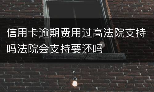 信用卡逾期费用过高法院支持吗法院会支持要还吗