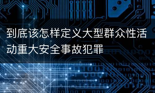 到底该怎样定义大型群众性活动重大安全事故犯罪