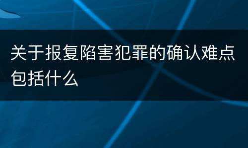 关于报复陷害犯罪的确认难点包括什么